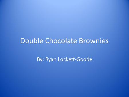 Double Chocolate Brownies By: Ryan Lockett-Goode.