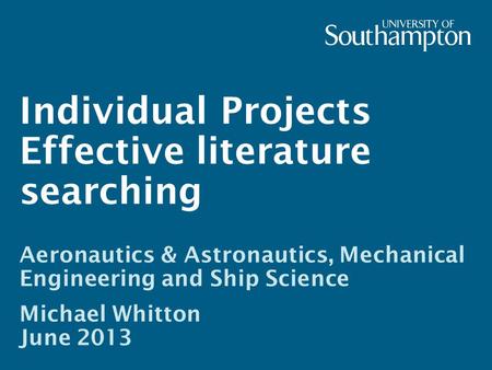 Individual Projects Effective literature searching Aeronautics & Astronautics, Mechanical Engineering and Ship Science Michael Whitton June 2013.