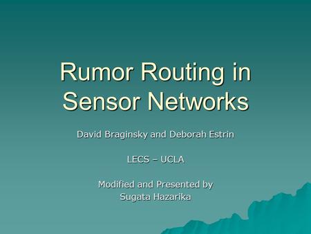Rumor Routing in Sensor Networks David Braginsky and Deborah Estrin LECS – UCLA Modified and Presented by Sugata Hazarika.