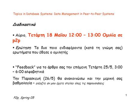 P2p, Spring 05 1 Topics in Database Systems: Data Management in Peer-to-Peer Systems Διαδικαστικά  Αύριο, Τετάρτη 18 Μαΐου 12:00 – 13:00 Ομιλία σε p2p.