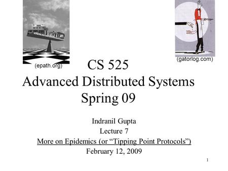 1 CS 525 Advanced Distributed Systems Spring 09 Indranil Gupta Lecture 7 More on Epidemics (or “Tipping Point Protocols”) February 12, 2009 (gatorlog.com)