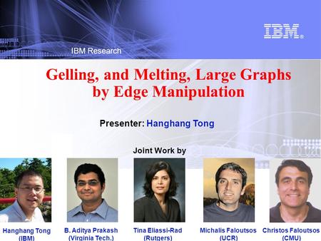 © 2012 IBM Corporation IBM Research Gelling, and Melting, Large Graphs by Edge Manipulation Joint Work by Hanghang Tong (IBM) B. Aditya Prakash (Virginia.