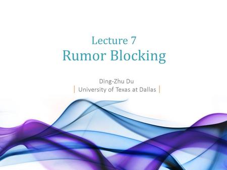 Ding-Zhu Du │ University of Texas at Dallas │ Lecture 7 Rumor Blocking 0.