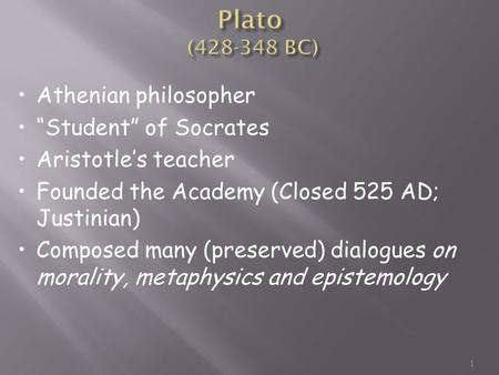 1 Athenian philosopher “Student” of Socrates Aristotle’s teacher Founded the Academy (Closed 525 AD; Justinian) Composed many (preserved) dialogues on.