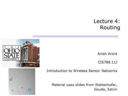 Lecture 4: Routing Anish Arora CIS788.11J Introduction to Wireless Sensor Networks Material uses slides from Wattenhofer, Gouda, Estrin.