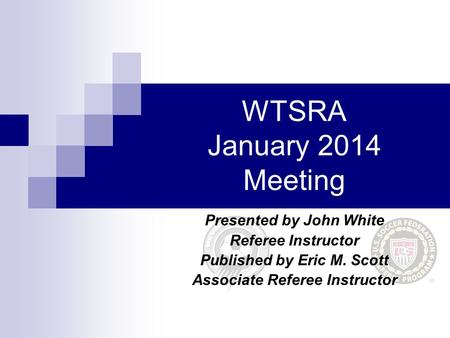WTSRA January 2014 Meeting Presented by John White Referee Instructor Published by Eric M. Scott Associate Referee Instructor.