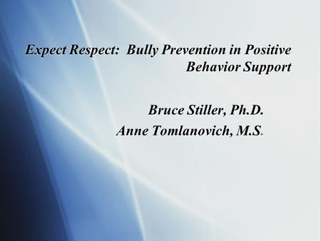 Expect Respect: Bully Prevention in Positive Behavior Support Bruce Stiller, Ph.D. Anne Tomlanovich, M.S. Bruce Stiller, Ph.D. Anne Tomlanovich, M.S.