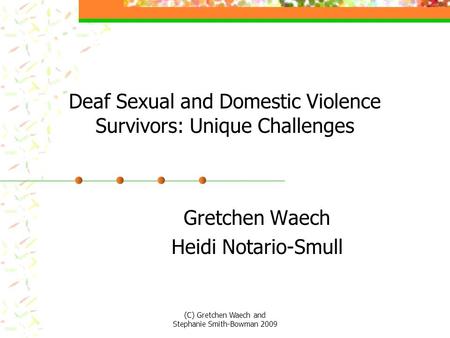 Deaf Sexual and Domestic Violence Survivors: Unique Challenges Gretchen Waech Heidi Notario-Smull (C) Gretchen Waech and Stephanie Smith-Bowman 2009.