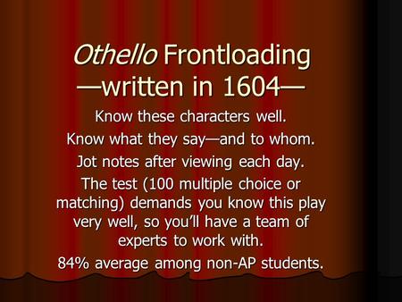 Othello Frontloading —written in 1604— Know these characters well. Know what they say—and to whom. Jot notes after viewing each day. The test (100 multiple.