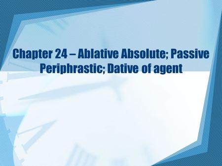 Chapter 24 – Ablative Absolute; Passive Periphrastic; Dative of agent.
