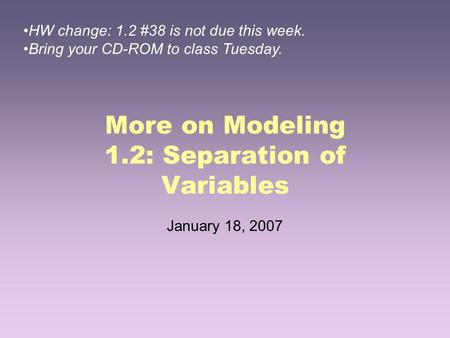 More on Modeling 1.2: Separation of Variables January 18, 2007 HW change: 1.2 #38 is not due this week. Bring your CD-ROM to class Tuesday.
