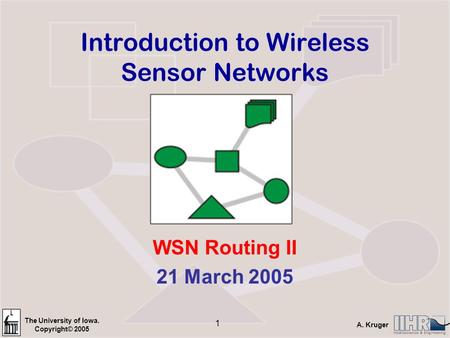 The University of Iowa. Copyright© 2005 A. Kruger 1 Introduction to Wireless Sensor Networks WSN Routing II 21 March 2005.
