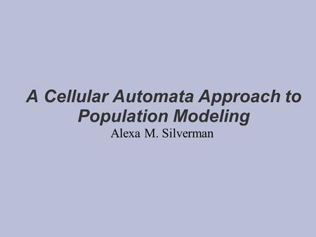 A Cellular Automata Approach to Population Modeling Alexa M. Silverman.