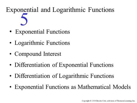 Copyright © 2006 Brooks/Cole, a division of Thomson Learning, Inc. Exponential and Logarithmic Functions 5 Exponential Functions Logarithmic Functions.