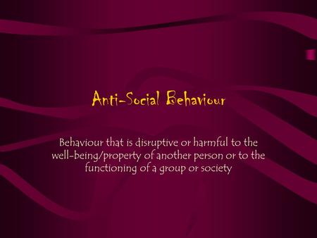 Anti-Social Behaviour Behaviour that is disruptive or harmful to the well-being/property of another person or to the functioning of a group or society.
