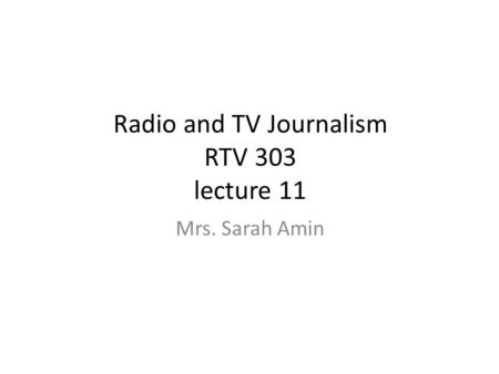 Radio and TV Journalism RTV 303 lecture 11 Mrs. Sarah Amin.