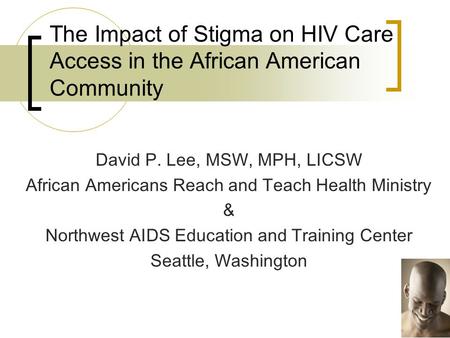 The Impact of Stigma on HIV Care Access in the African American Community David P. Lee, MSW, MPH, LICSW African Americans Reach and Teach Health Ministry.