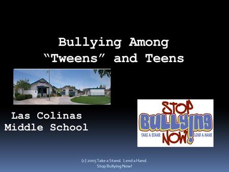 Bullying Among “Tweens” and Teens (c) 2005 Take a Stand. Lend a Hand. Stop Bullying Now! Las Colinas Middle School.