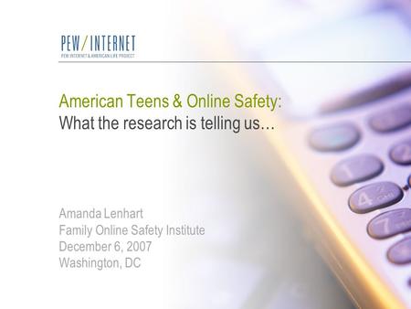 American Teens & Online Safety: What the research is telling us… Amanda Lenhart Family Online Safety Institute December 6, 2007 Washington, DC.