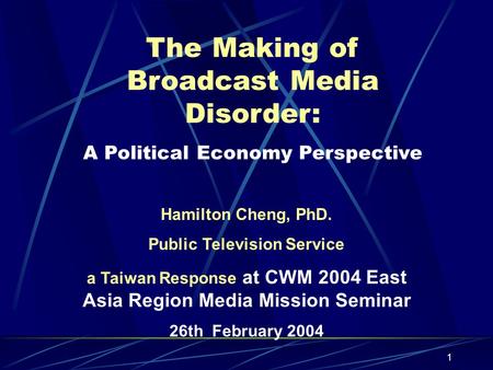 1 The Making of Broadcast Media Disorder: A Political Economy Perspective Hamilton Cheng, PhD. Public Television Service a Taiwan Response at CWM 2004.