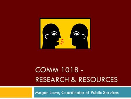 COMM 1018 - RESEARCH & RESOURCES Megan Lowe, Coordinator of Public Services.