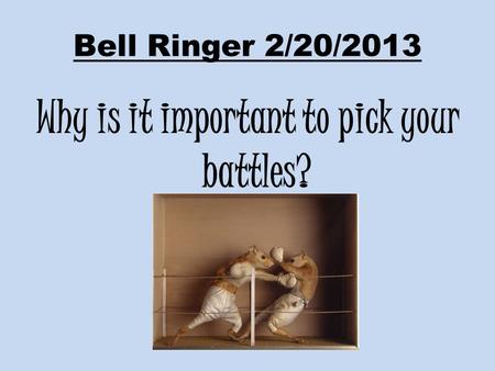 Bell Ringer 2/20/2013 Why is it important to pick your battles?