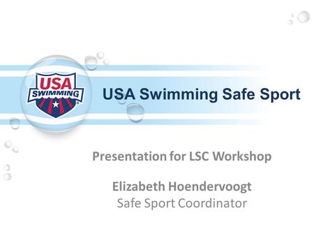 USA Swimming Safe Sport Presentation for LSC Workshop Elizabeth Hoendervoogt Safe Sport Coordinator.