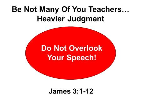 Do Not Overlook Your Speech! James 3:1-12 Be Not Many Of You Teachers… Heavier Judgment.