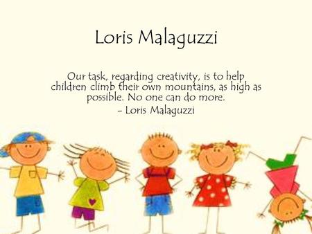 Loris Malaguzzi Our task, regarding creativity, is to help children climb their own mountains, as high as possible. No one can do more. - Loris Malaguzzi.