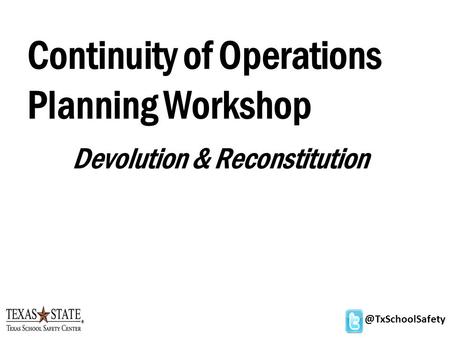 @TxSchoolSafety Continuity of Operations Planning Workshop Devolution & Reconstitution.