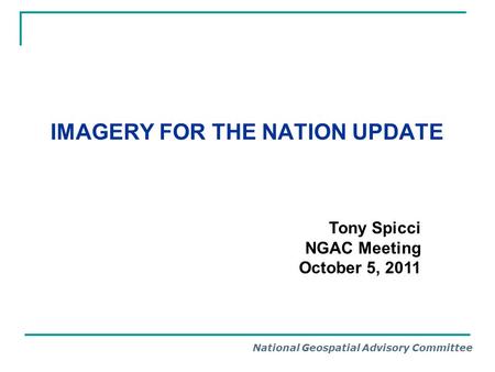 National Geospatial Advisory Committee IMAGERY FOR THE NATION UPDATE Tony Spicci NGAC Meeting October 5, 2011.