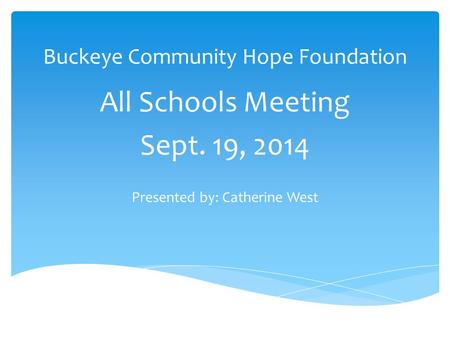 Buckeye Community Hope Foundation All Schools Meeting Sept. 19, 2014 Presented by: Catherine West.
