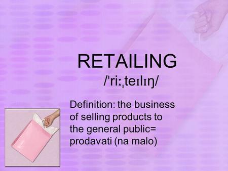 RETAILING / ˈ ri ːˌ te ɪ l ɪ ŋ/ Definition: the business of selling products to the general public= prodavati (na malo)