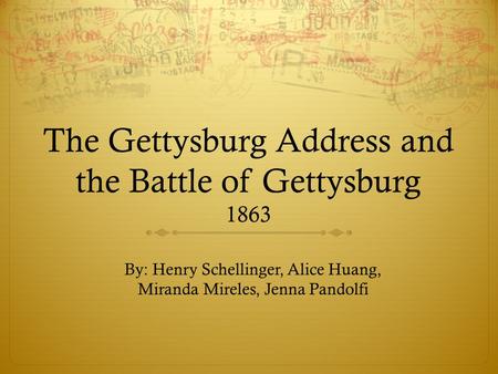 The Gettysburg Address and the Battle of Gettysburg 1863 By: Henry Schellinger, Alice Huang, Miranda Mireles, Jenna Pandolfi.