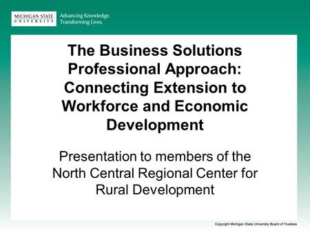 The Business Solutions Professional Approach: Connecting Extension to Workforce and Economic Development Presentation to members of the North Central Regional.