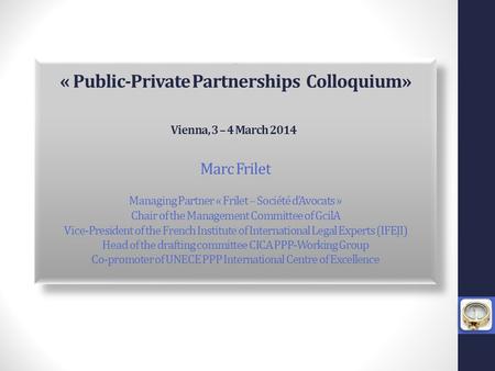 *** « Public-Private Partnerships Colloquium» Vienna, 3 – 4 March 2014 *** Marc Frilet Managing Partner « Frilet – Société d’Avocats » Chair of the Management.