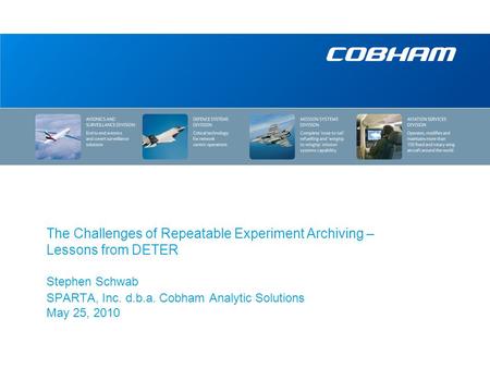 The Challenges of Repeatable Experiment Archiving – Lessons from DETER Stephen Schwab SPARTA, Inc. d.b.a. Cobham Analytic Solutions May 25, 2010.