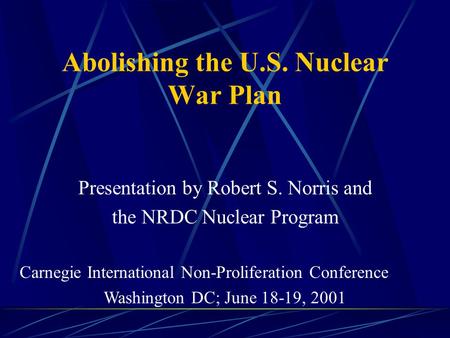 Abolishing the U.S. Nuclear War Plan Presentation by Robert S. Norris and the NRDC Nuclear Program Carnegie International Non-Proliferation Conference.