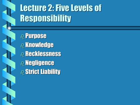 Lecture 2: Five Levels of Responsibility b Purpose b Knowledge b Recklessness b Negligence b Strict Liability.