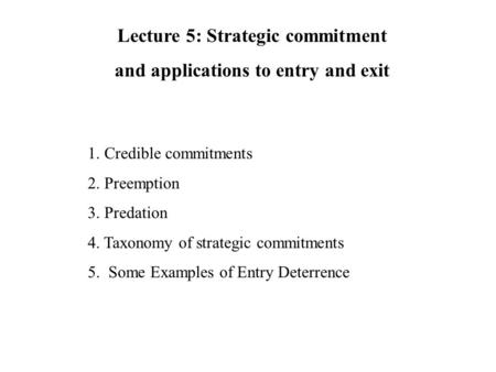 1. Credible commitments 2. Preemption 3. Predation 4. Taxonomy of strategic commitments 5. Some Examples of Entry Deterrence Lecture 5: Strategic commitment.