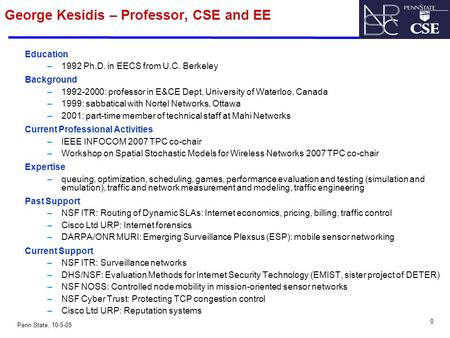 0 Penn State, 10-5-05 George Kesidis – Professor, CSE and EE Education –1992 Ph.D. in EECS from U.C. Berkeley Background –1992-2000: professor in E&CE.