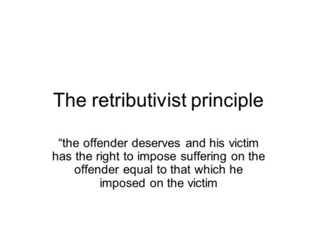 The retributivist principle “the offender deserves and his victim has the right to impose suffering on the offender equal to that which he imposed on the.