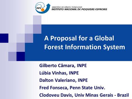 A Proposal for a Global Forest Information System Gilberto Câmara, INPE Lúbia Vinhas, INPE Dalton Valeriano, INPE Fred Fonseca, Penn State Univ. Clodoveu.