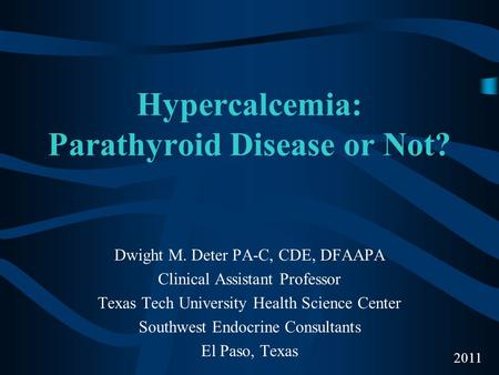 Hypercalcemia: Parathyroid Disease or Not? Dwight M. Deter PA-C, CDE, DFAAPA Clinical Assistant Professor Texas Tech University Health Science Center Southwest.