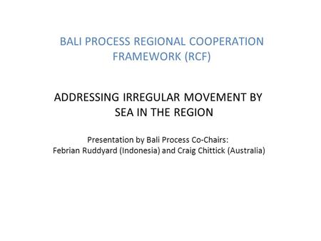 BALI PROCESS REGIONAL COOPERATION FRAMEWORK (RCF) ADDRESSING IRREGULAR MOVEMENT BY SEA IN THE REGION Presentation by Bali Process Co-Chairs: Febrian Ruddyard.