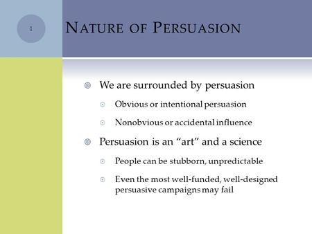 N ATURE OF P ERSUASION  We are surrounded by persuasion  Obvious or intentional persuasion  Nonobvious or accidental influence  Persuasion is an “art”