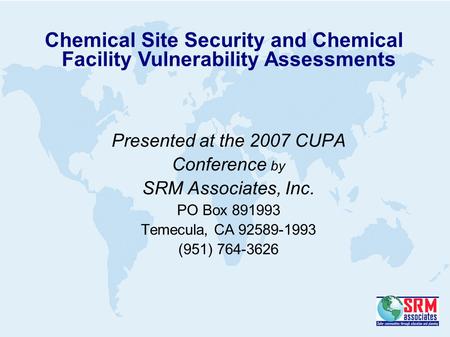 Presented at the 2007 CUPA Conference by SRM Associates, Inc. PO Box 891993 Temecula, CA 92589-1993 (951) 764-3626 Chemical Site Security and Chemical.