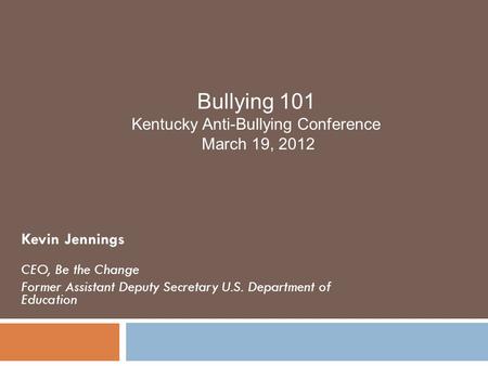 Kevin Jennings CEO, Be the Change Former Assistant Deputy Secretary U.S. Department of Education Bullying 101 Kentucky Anti-Bullying Conference March 19,