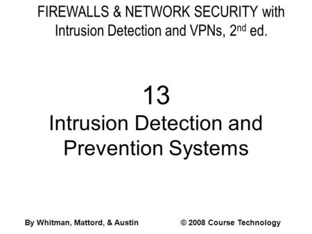 FIREWALLS & NETWORK SECURITY with Intrusion Detection and VPNs, 2 nd ed. 13 Intrusion Detection and Prevention Systems By Whitman, Mattord, & Austin© 2008.