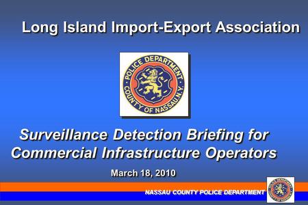 NASSAU COUNTY POLICE DEPARTMENT Long Island Import-Export Association Surveillance Detection Briefing for Commercial Infrastructure Operators March 18,